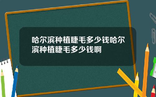哈尔滨种植睫毛多少钱哈尔滨种植睫毛多少钱啊