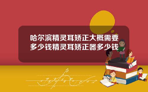 哈尔滨精灵耳矫正大概需要多少钱精灵耳矫正器多少钱