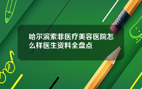 哈尔滨索菲医疗美容医院怎么样医生资料全盘点
