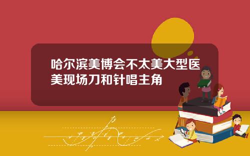 哈尔滨美博会不太美大型医美现场刀和针唱主角