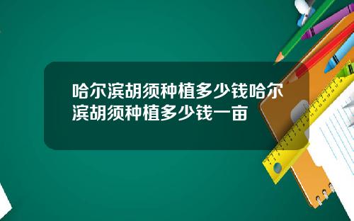 哈尔滨胡须种植多少钱哈尔滨胡须种植多少钱一亩