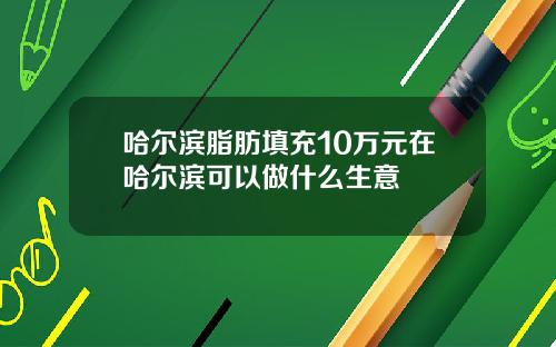 哈尔滨脂肪填充10万元在哈尔滨可以做什么生意