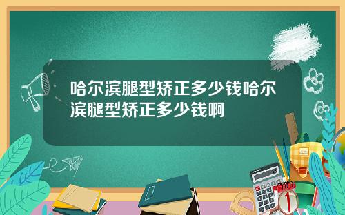 哈尔滨腿型矫正多少钱哈尔滨腿型矫正多少钱啊