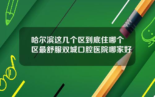 哈尔滨这几个区到底住哪个区最舒服双城口腔医院哪家好
