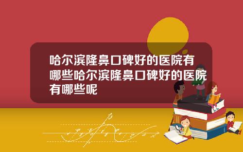 哈尔滨隆鼻口碑好的医院有哪些哈尔滨隆鼻口碑好的医院有哪些呢