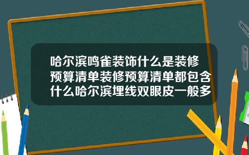 哈尔滨鸣雀装饰什么是装修预算清单装修预算清单都包含什么哈尔滨埋线双眼皮一般多少钱啊