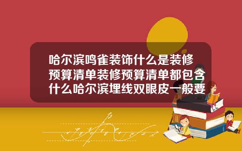 哈尔滨鸣雀装饰什么是装修预算清单装修预算清单都包含什么哈尔滨埋线双眼皮一般要多少钱