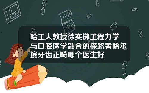 哈工大教授徐实谦工程力学与口腔医学融合的探路者哈尔滨牙齿正畸哪个医生好
