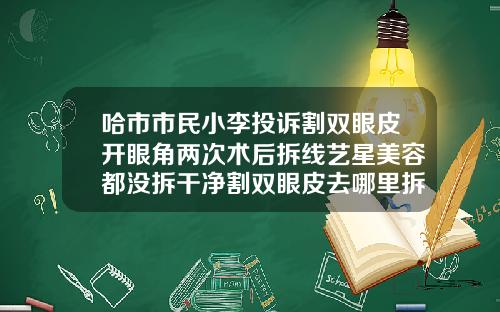 哈市市民小李投诉割双眼皮开眼角两次术后拆线艺星美容都没拆干净割双眼皮去哪里拆线