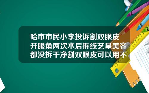 哈市市民小李投诉割双眼皮开眼角两次术后拆线艺星美容都没拆干净割双眼皮可以用不拆线的线吗图片