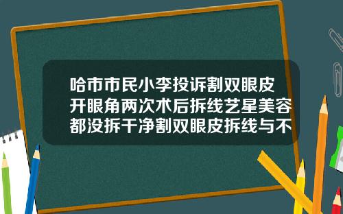 哈市市民小李投诉割双眼皮开眼角两次术后拆线艺星美容都没拆干净割双眼皮拆线与不拆线的区别