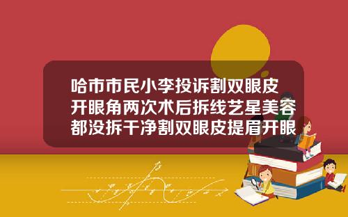 哈市市民小李投诉割双眼皮开眼角两次术后拆线艺星美容都没拆干净割双眼皮提眉开眼角一个星期可以拆线吗