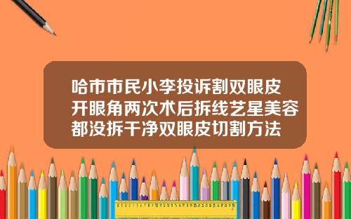 哈市市民小李投诉割双眼皮开眼角两次术后拆线艺星美容都没拆干净双眼皮切割方法