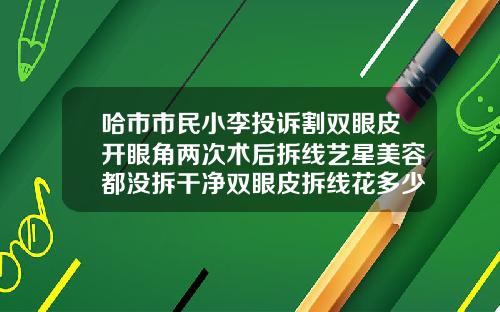 哈市市民小李投诉割双眼皮开眼角两次术后拆线艺星美容都没拆干净双眼皮拆线花多少钱