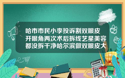 哈市市民小李投诉割双眼皮开眼角两次术后拆线艺星美容都没拆干净哈尔滨做双眼皮大概需要多少钱呢