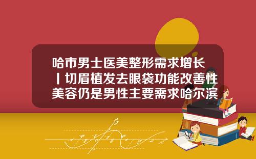哈市男士医美整形需求增长丨切眉植发去眼袋功能改善性美容仍是男性主要需求哈尔滨隆鼻口碑最好的医院