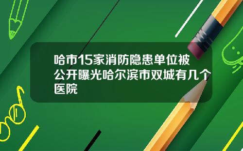 哈市15家消防隐患单位被公开曝光哈尔滨市双城有几个医院