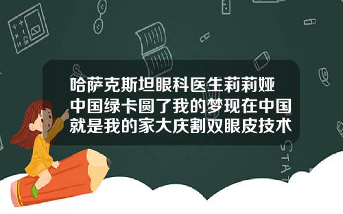 哈萨克斯坦眼科医生莉莉娅中国绿卡圆了我的梦现在中国就是我的家大庆割双眼皮技术最好
