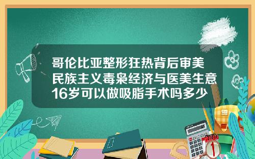哥伦比亚整形狂热背后审美民族主义毒枭经济与医美生意16岁可以做吸脂手术吗多少钱