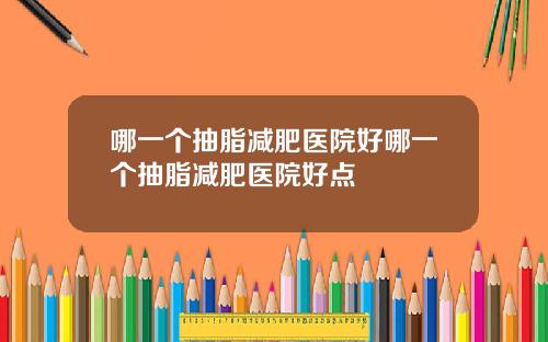 哪一个抽脂减肥医院好哪一个抽脂减肥医院好点