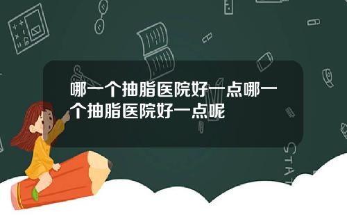 哪一个抽脂医院好一点哪一个抽脂医院好一点呢