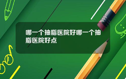 哪一个抽脂医院好哪一个抽脂医院好点