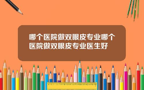 哪个医院做双眼皮专业哪个医院做双眼皮专业医生好