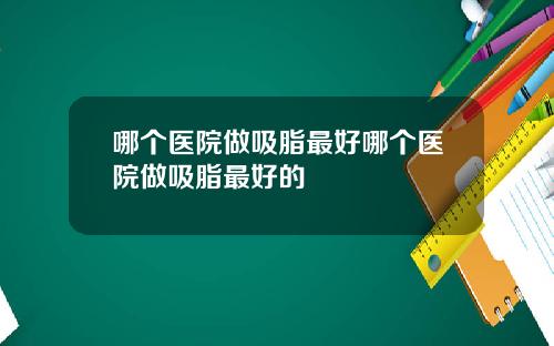 哪个医院做吸脂最好哪个医院做吸脂最好的