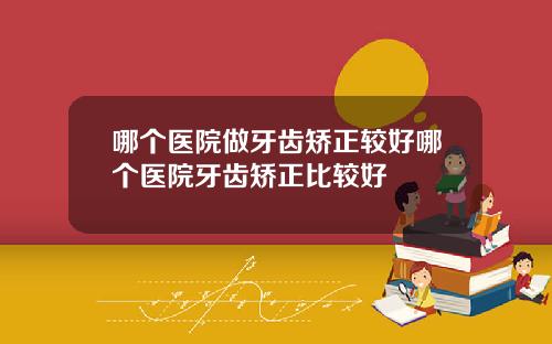 哪个医院做牙齿矫正较好哪个医院牙齿矫正比较好
