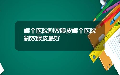 哪个医院割双眼皮哪个医院割双眼皮最好