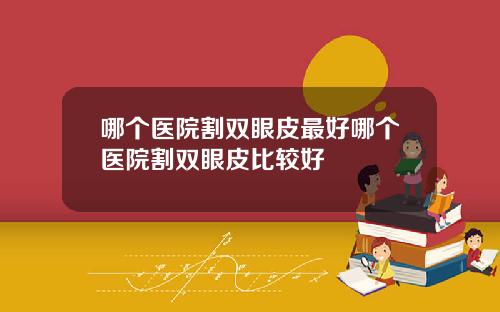 哪个医院割双眼皮最好哪个医院割双眼皮比较好