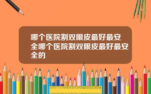 哪个医院割双眼皮最好最安全哪个医院割双眼皮最好最安全的