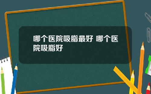 哪个医院吸脂最好 哪个医院吸脂好