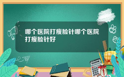 哪个医院打瘦脸针哪个医院打瘦脸针好
