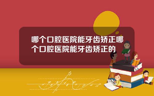 哪个口腔医院能牙齿矫正哪个口腔医院能牙齿矫正的