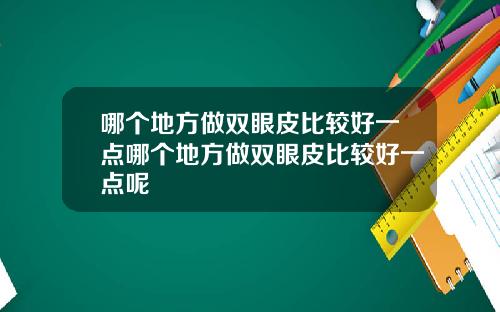哪个地方做双眼皮比较好一点哪个地方做双眼皮比较好一点呢