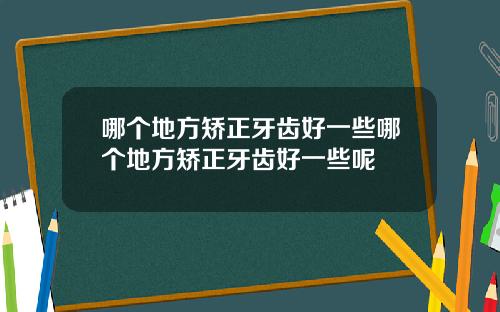 哪个地方矫正牙齿好一些哪个地方矫正牙齿好一些呢