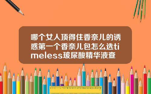 哪个女人顶得住香奈儿的诱惑第一个香奈儿包怎么选timeless玻尿酸精华液查真伪