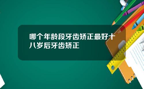 哪个年龄段牙齿矫正最好十八岁后牙齿矫正
