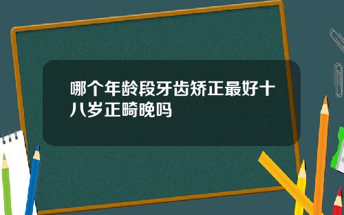 哪个年龄段牙齿矫正最好十八岁正畸晚吗