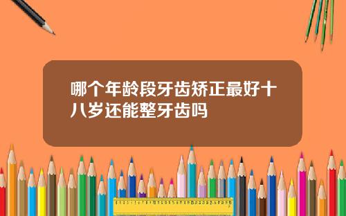 哪个年龄段牙齿矫正最好十八岁还能整牙齿吗