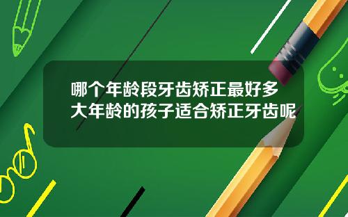 哪个年龄段牙齿矫正最好多大年龄的孩子适合矫正牙齿呢