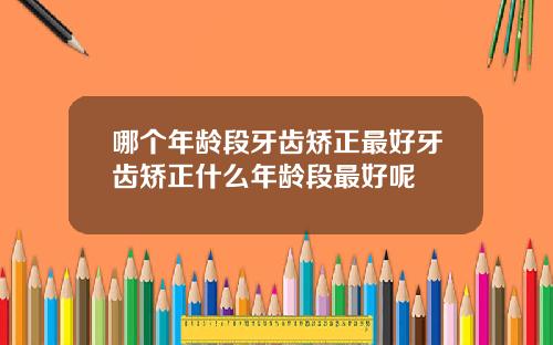哪个年龄段牙齿矫正最好牙齿矫正什么年龄段最好呢