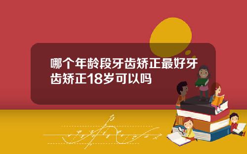 哪个年龄段牙齿矫正最好牙齿矫正18岁可以吗