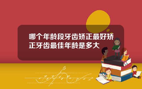 哪个年龄段牙齿矫正最好矫正牙齿最佳年龄是多大