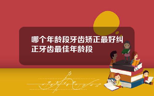 哪个年龄段牙齿矫正最好纠正牙齿最佳年龄段