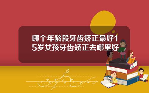 哪个年龄段牙齿矫正最好15岁女孩牙齿矫正去哪里好