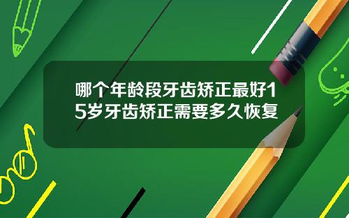 哪个年龄段牙齿矫正最好15岁牙齿矫正需要多久恢复
