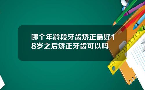 哪个年龄段牙齿矫正最好18岁之后矫正牙齿可以吗