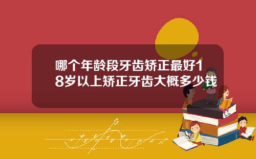 哪个年龄段牙齿矫正最好18岁以上矫正牙齿大概多少钱